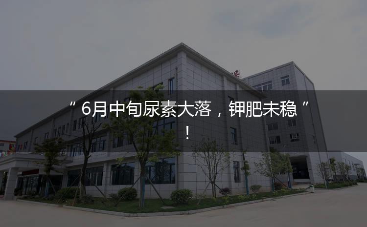 6月中旬尿素大落，鉀肥未穩(wěn)！