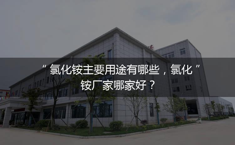 氯化銨主要用途有哪些，氯化銨廠家哪家好？